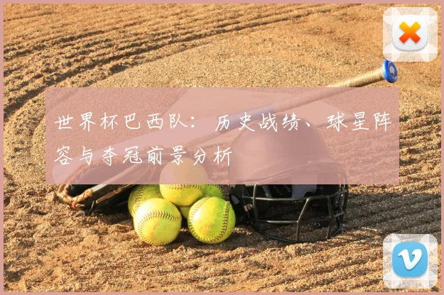 世界杯巴西队：历史战绩、球星阵容与夺冠前景分析