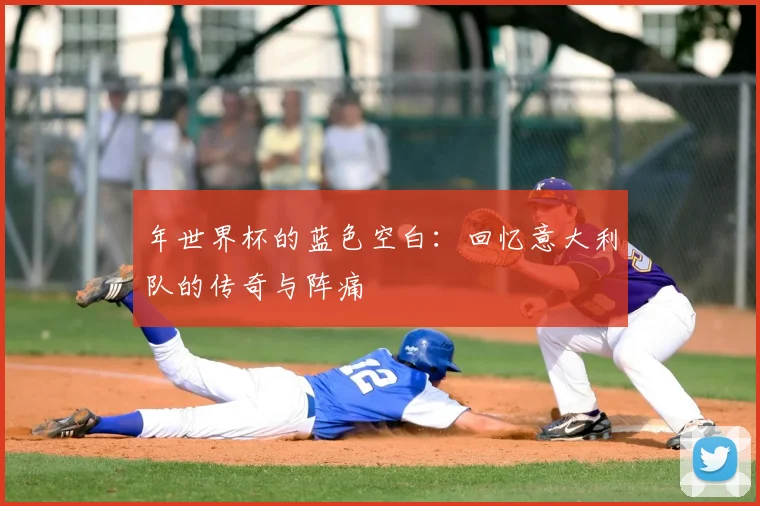 年世界杯的蓝色空白：回忆意大利队的传奇与阵痛
