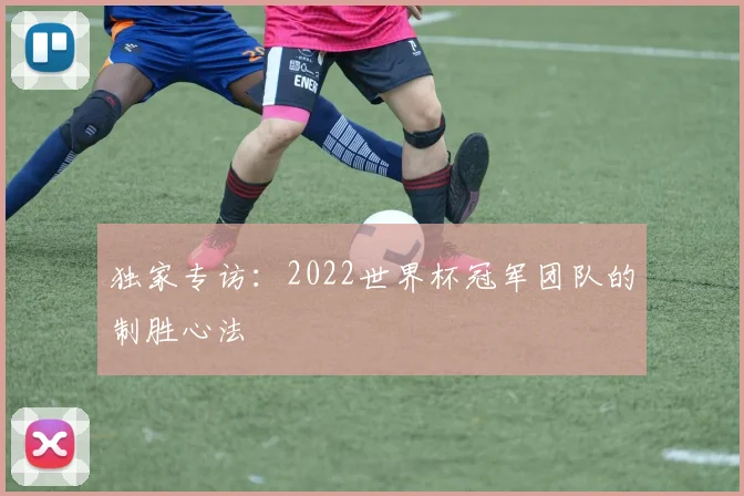 独家专访：2022世界杯冠军团队的制胜心法