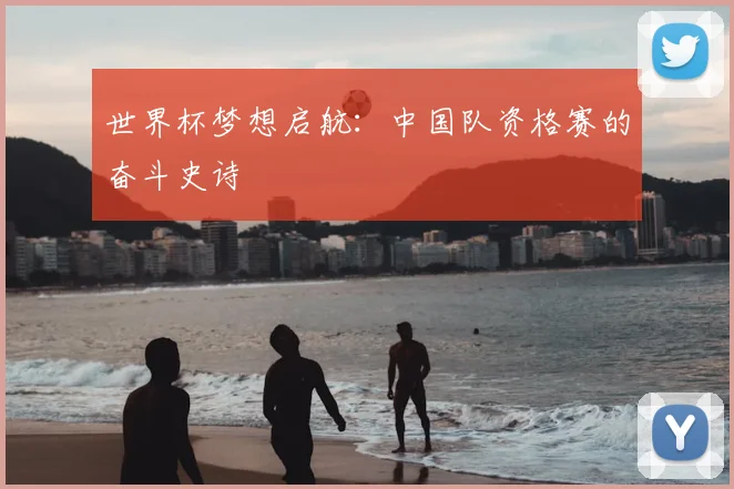 世界杯梦想启航:中国队资格赛的奋斗史诗