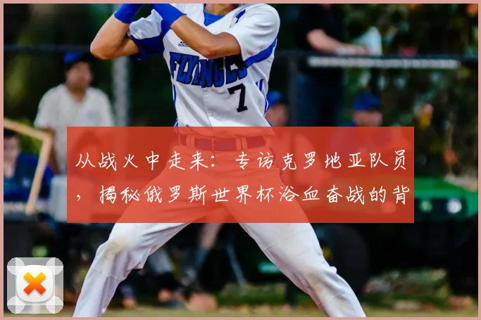 从战火中走来：专访克罗地亚队员，揭秘俄罗斯世界杯浴血奋战的背后故事