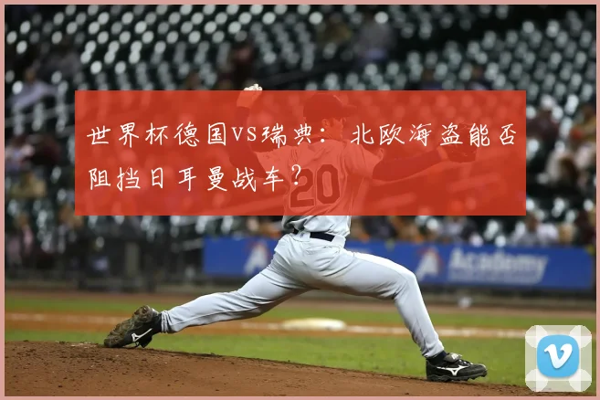 世界杯德国vs瑞典:北欧海盗能否阻挡日耳曼战车?
