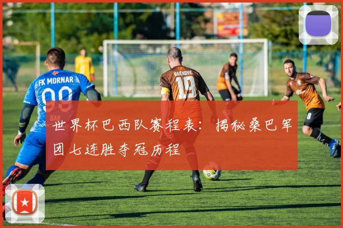 世界杯巴西队赛程表：揭秘桑巴军团七连胜夺冠历程