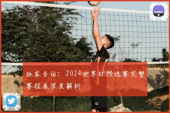 独家专访：2024世界杯预选赛完整赛程表深度解析