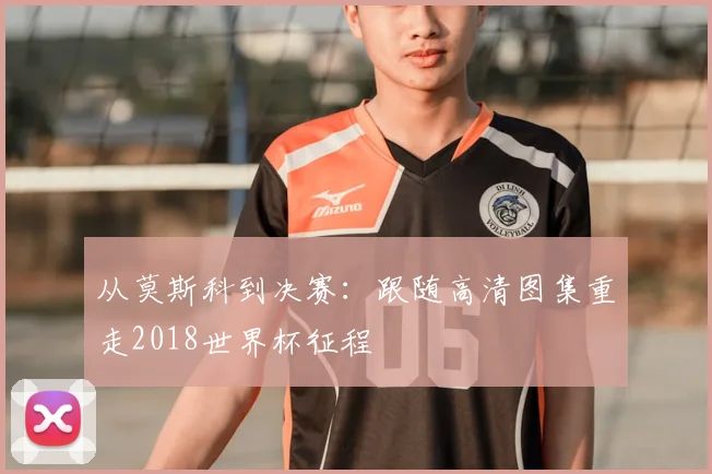 从莫斯科到决赛:跟随高清图集重走2018世界杯征程