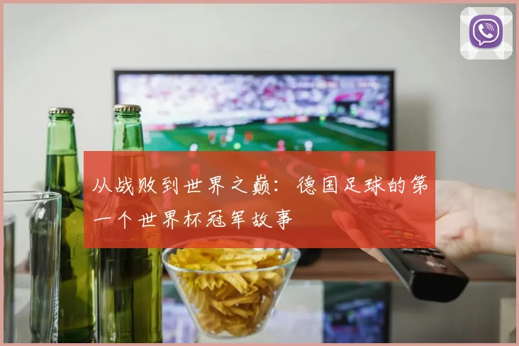 从战败到世界之巅：德国足球的第一个世界杯冠军故事