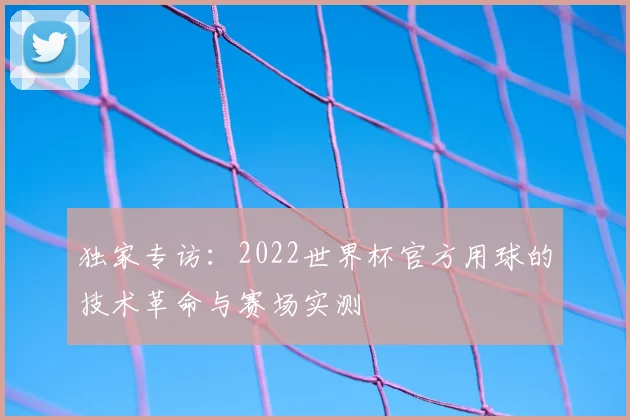 独家专访：2022世界杯官方用球的技术革命与赛场实测