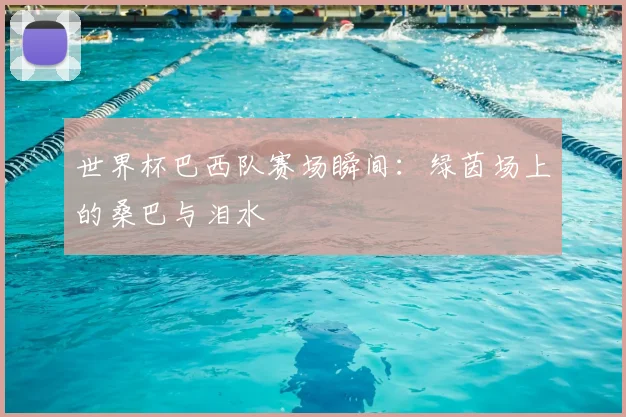 世界杯巴西队赛场瞬间：绿茵场上的桑巴与泪水