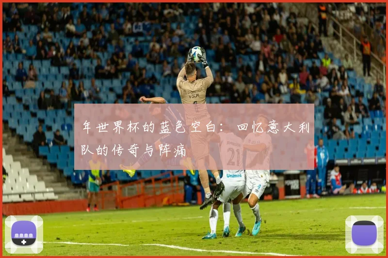 年世界杯的蓝色空白：回忆意大利队的传奇与阵痛