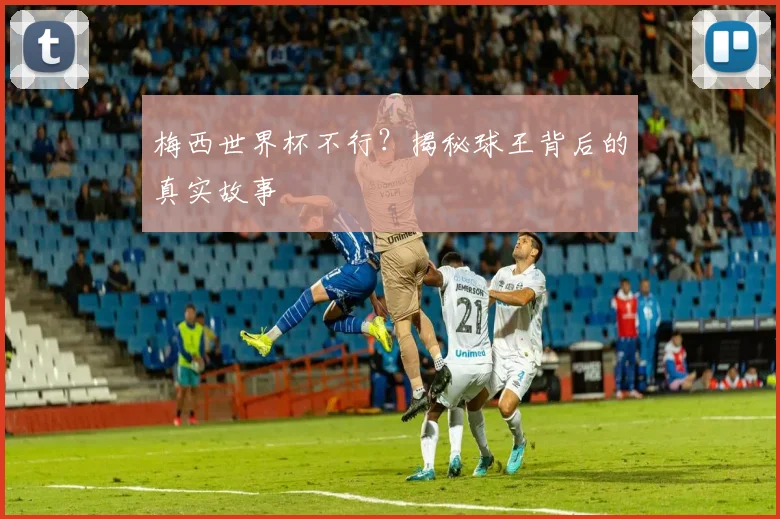梅西世界杯不行?揭秘球王背后的真实故事