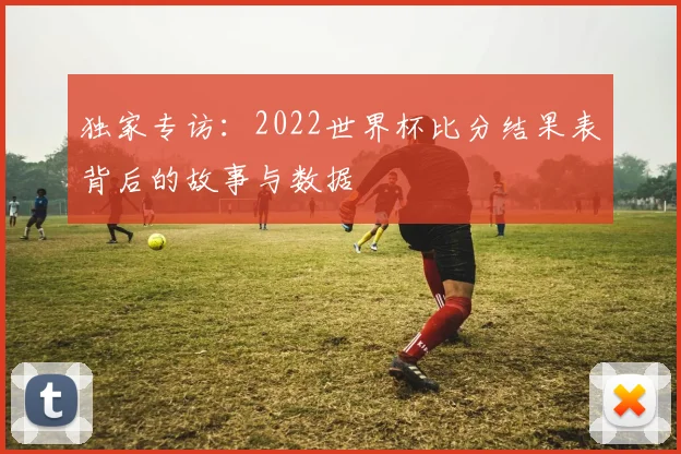 独家专访：2022世界杯比分结果表背后的故事与数据