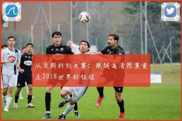 从莫斯科到决赛：跟随高清图集重走2018世界杯征程