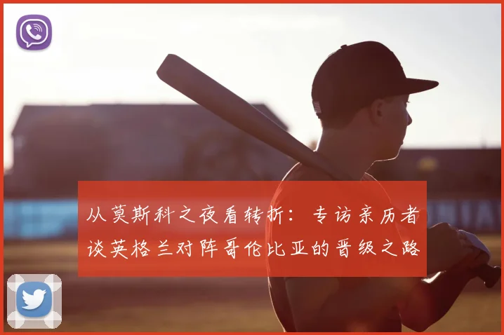 从莫斯科之夜看转折:专访亲历者谈英格兰对阵哥伦比亚的晋级之路