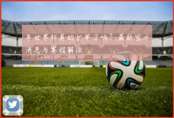 年世界杯真的扩军了吗？最新官方消息与赛程解读