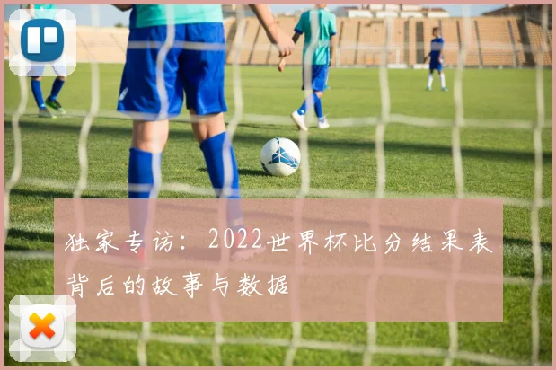 独家专访：2022世界杯比分结果表背后的故事与数据
