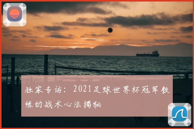 独家专访：2021足球世界杯冠军教练的战术心法揭秘