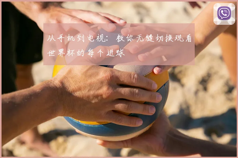 从手机到电视：教你无缝切换观看世界杯的每个进球