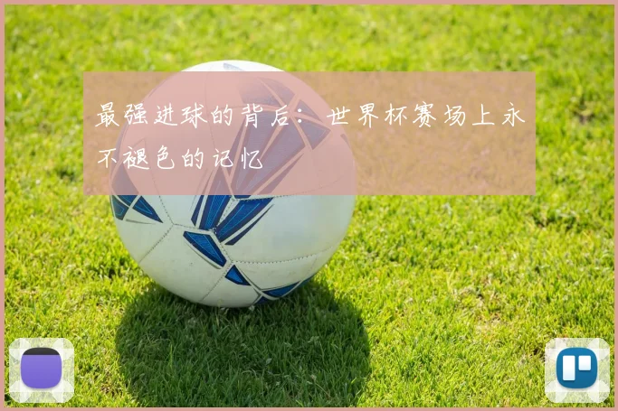 最强进球的背后：世界杯赛场上永不褪色的记忆